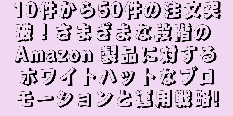 10件から50件の注文突破！さまざまな段階の Amazon 製品に対するホワイトハットなプロモーションと運用戦略!