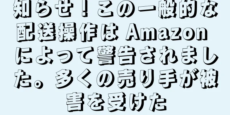 知らせ！この一般的な配送操作は Amazon によって警告されました。多くの売り手が被害を受けた