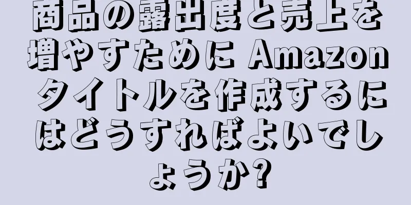 商品の露出度と売上を増やすために Amazon タイトルを作成するにはどうすればよいでしょうか?