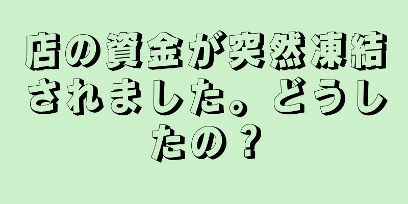 店の資金が突然凍結されました。どうしたの？