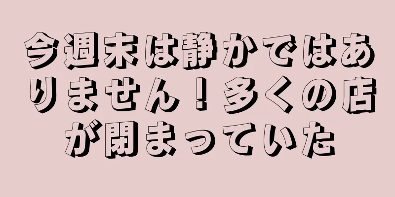 今週末は静かではありません！多くの店が閉まっていた