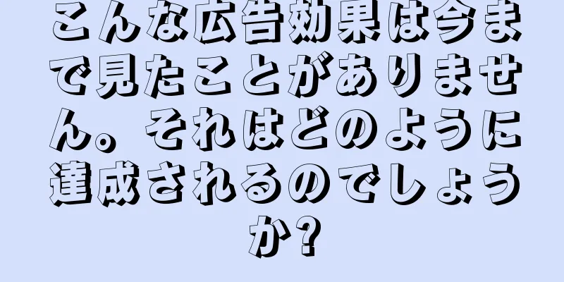 こんな広告効果は今まで見たことがありません。それはどのように達成されるのでしょうか?
