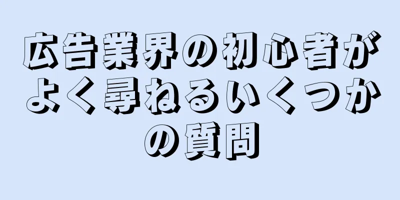 広告業界の初心者がよく尋ねるいくつかの質問