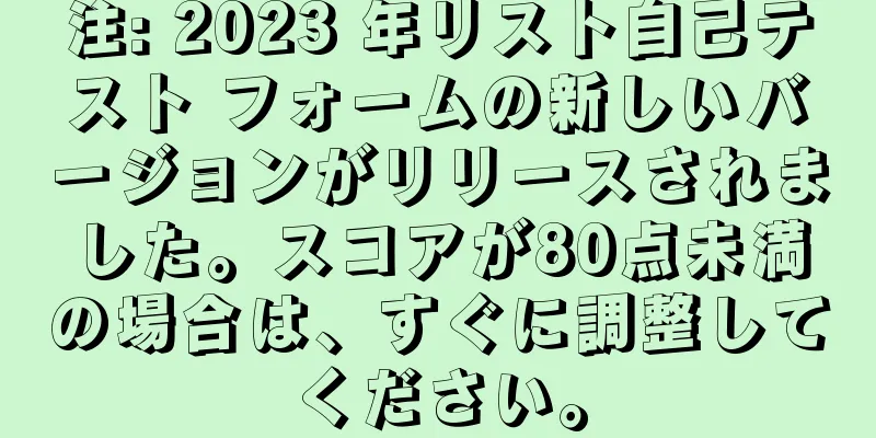 注: 2023 年リスト自己テスト フォームの新しいバージョンがリリースされました。スコアが80点未満の場合は、すぐに調整してください。