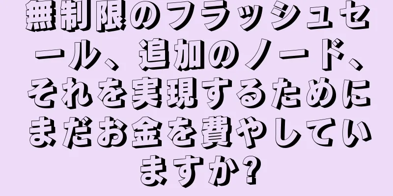 無制限のフラッシュセール、追加のノード、それを実現するためにまだお金を費やしていますか?