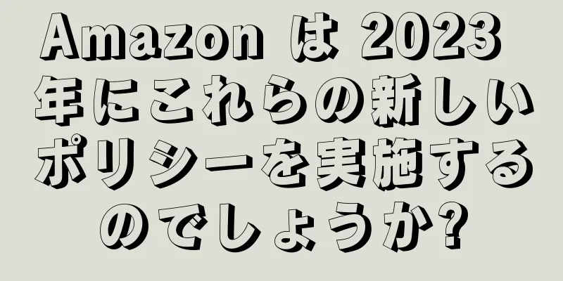 Amazon は 2023 年にこれらの新しいポリシーを実施するのでしょうか?