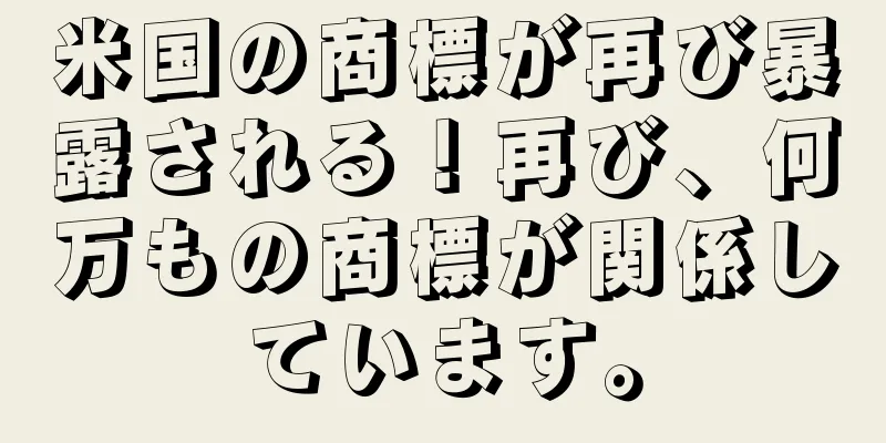 米国の商標が再び暴露される！再び、何万もの商標が関係しています。