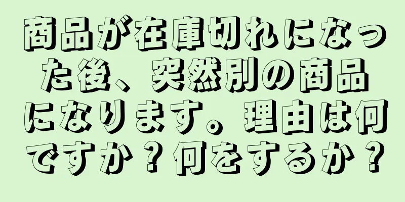 商品が在庫切れになった後、突然別の商品になります。理由は何ですか？何をするか？