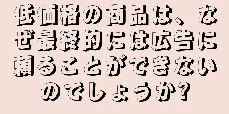 低価格の商品は、なぜ最終的には広告に頼ることができないのでしょうか?