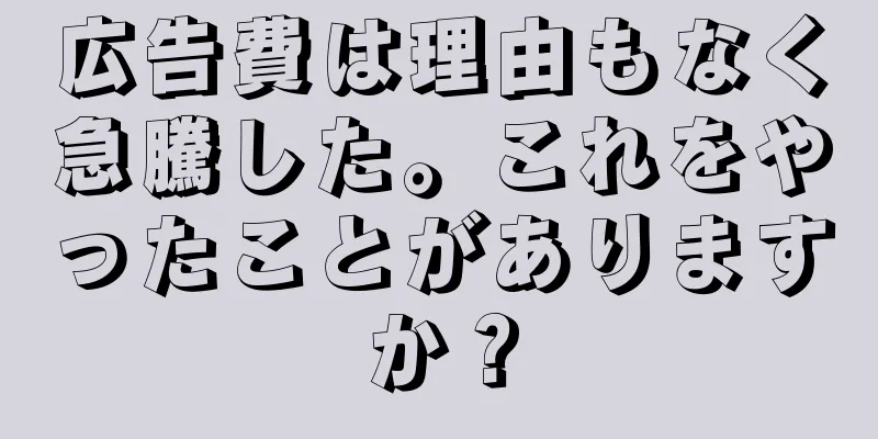 広告費は理由もなく急騰した。これをやったことがありますか？