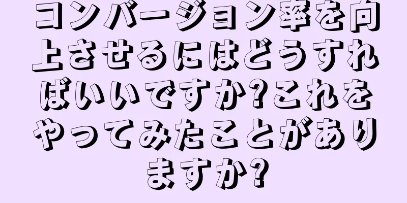 コンバージョン率を向上させるにはどうすればいいですか?これをやってみたことがありますか?