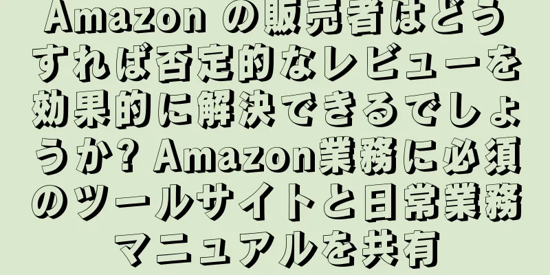 Amazon の販売者はどうすれば否定的なレビューを効果的に解決できるでしょうか? Amazon業務に必須のツールサイトと日常業務マニュアルを共有