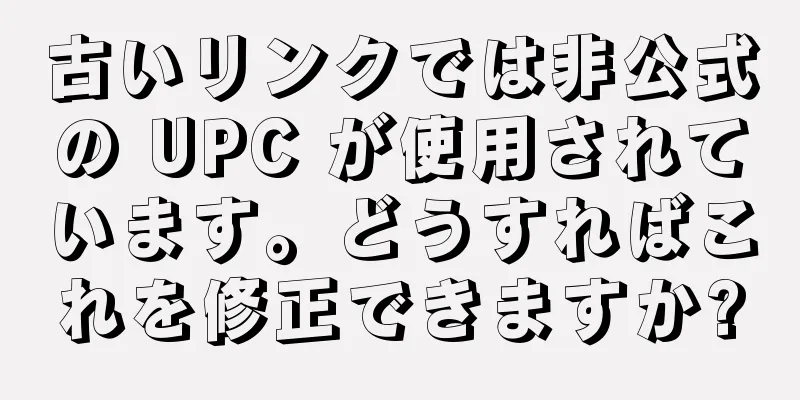 古いリンクでは非公式の UPC が使用されています。どうすればこれを修正できますか?