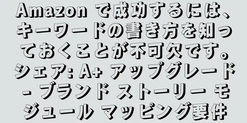 Amazon で成功するには、キーワードの書き方を知っておくことが不可欠です。シェア: A+ アップグレード - ブランド ストーリー モジュール マッピング要件
