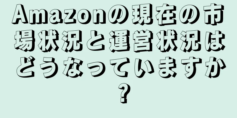 Amazonの現在の市場状況と運営状況はどうなっていますか？