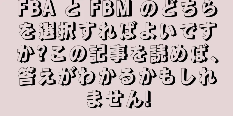FBA と FBM のどちらを選択すればよいですか?この記事を読めば、答えがわかるかもしれません!