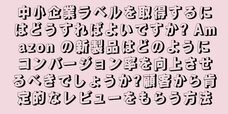 中小企業ラベルを取得するにはどうすればよいですか? Amazon の新製品はどのようにコンバージョン率を向上させるべきでしょうか?顧客から肯定的なレビューをもらう方法