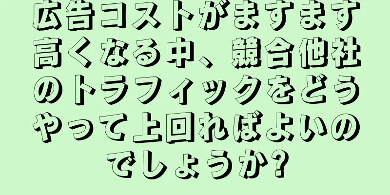 広告コストがますます高くなる中、競合他社のトラフィックをどうやって上回ればよいのでしょうか?