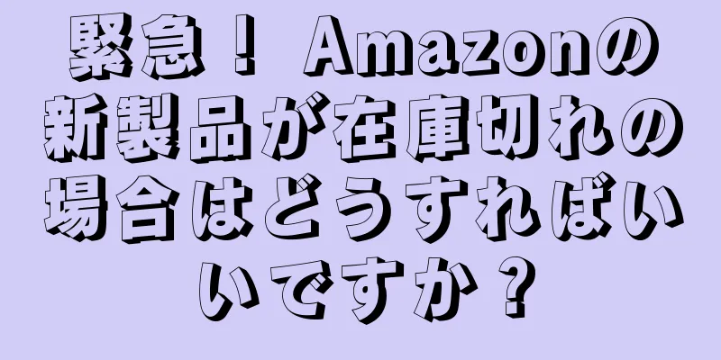 緊急！ Amazonの新製品が在庫切れの場合はどうすればいいですか？