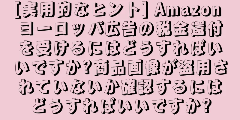 [実用的なヒント] Amazon ヨーロッパ広告の税金還付を受けるにはどうすればいいですか?商品画像が盗用されていないか確認するにはどうすればいいですか?