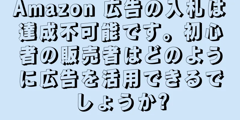 Amazon 広告の入札は達成不可能です。初心者の販売者はどのように広告を活用できるでしょうか?